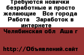 Требуются новички, безработные и просто желающие - Все города Работа » Заработок в интернете   . Челябинская обл.,Аша г.